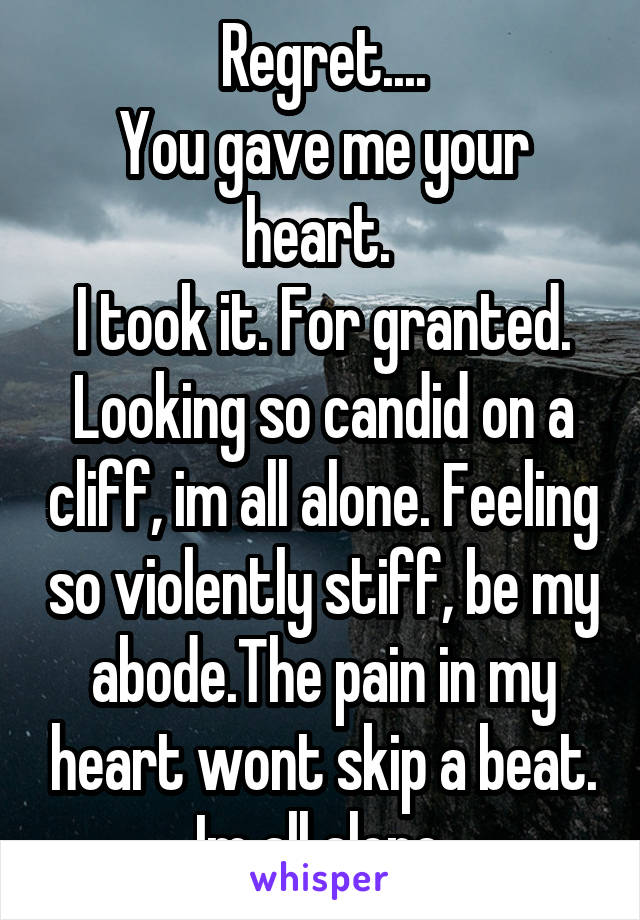 Regret....
You gave me your heart. 
I took it. For granted. Looking so candid on a cliff, im all alone. Feeling so violently stiff, be my abode.The pain in my heart wont skip a beat. Im all alone.