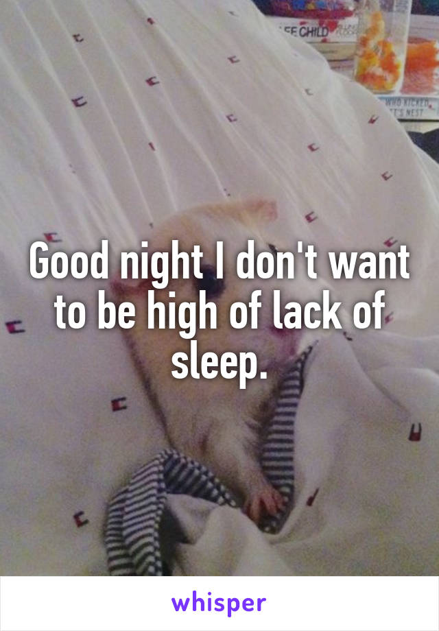Good night I don't want to be high of lack of sleep.