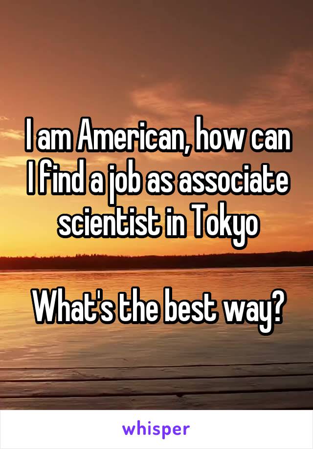 I am American, how can I find a job as associate scientist in Tokyo

What's the best way?