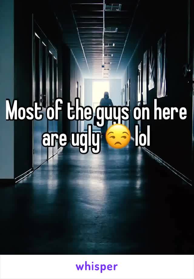 Most of the guys on here are ugly 😒 lol