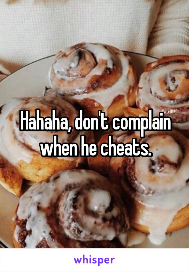 Hahaha, don't complain when he cheats.