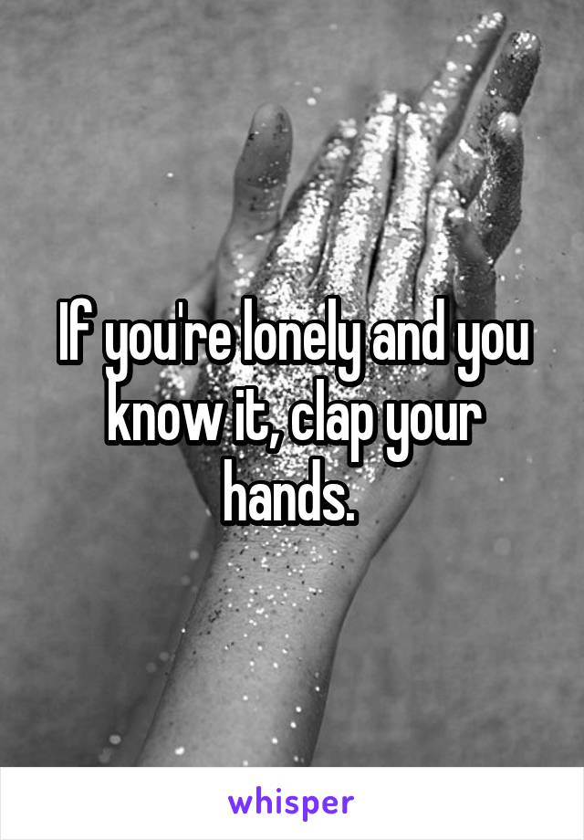 If you're lonely and you know it, clap your hands. 