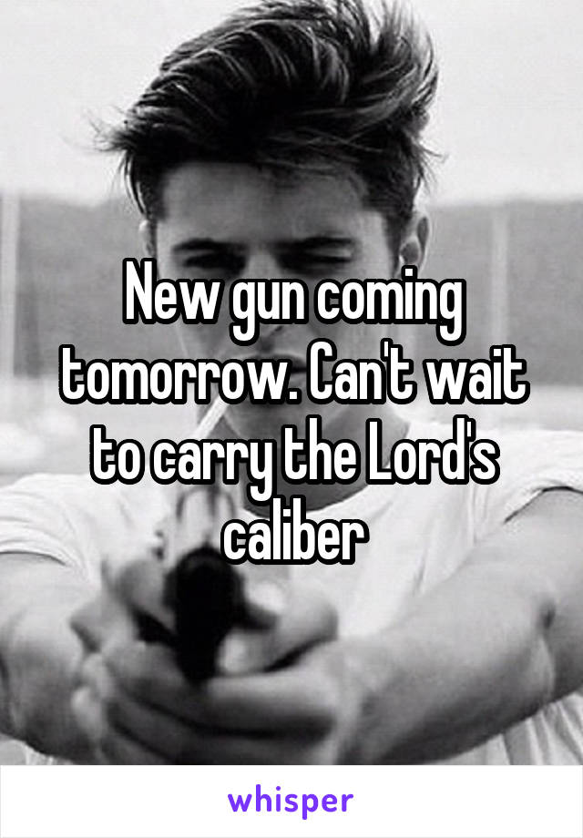 New gun coming tomorrow. Can't wait to carry the Lord's caliber