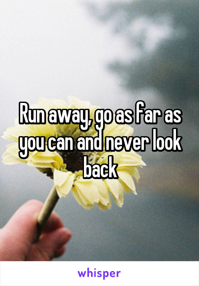 Run away, go as far as you can and never look back