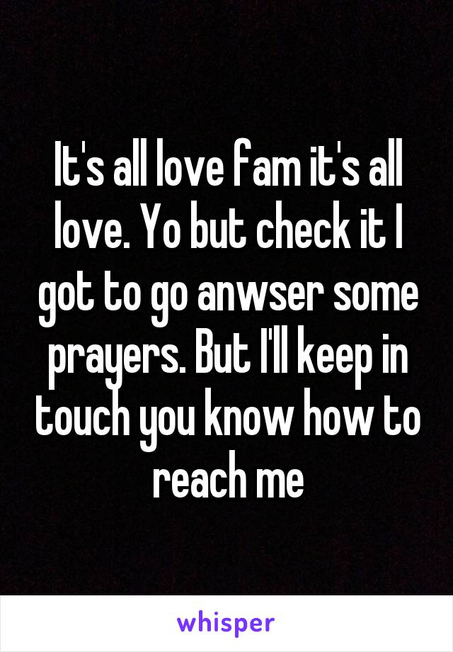 It's all love fam it's all love. Yo but check it I got to go anwser some prayers. But I'll keep in touch you know how to reach me