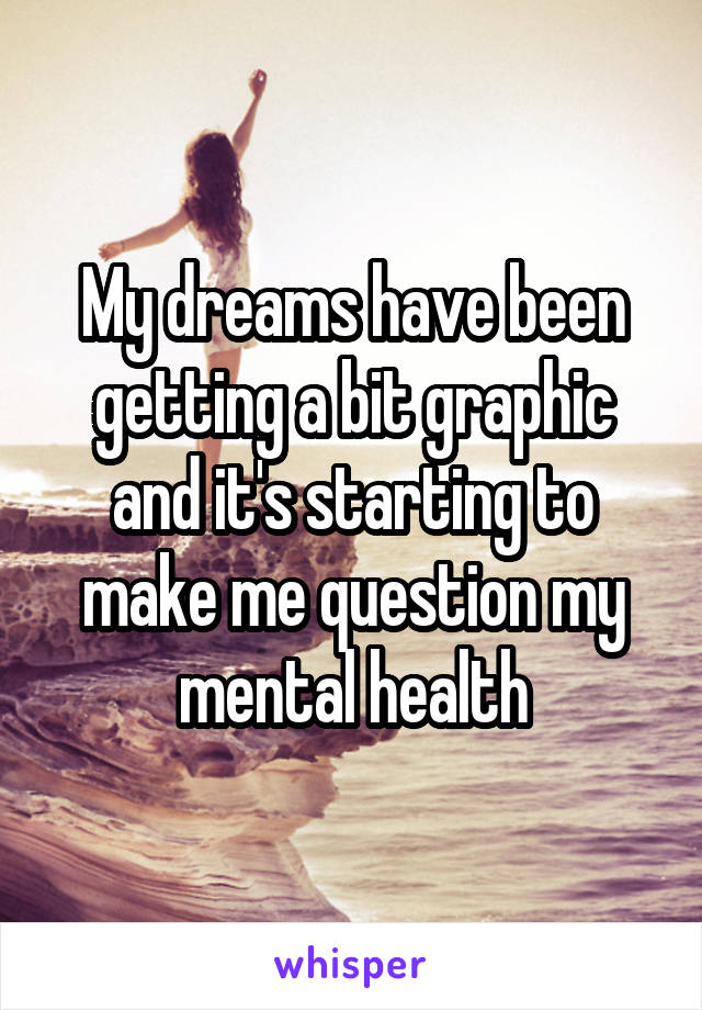 My dreams have been getting a bit graphic and it's starting to make me question my mental health