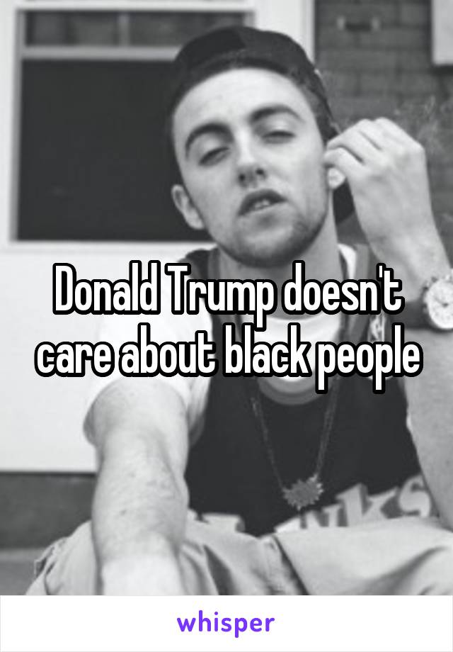 Donald Trump doesn't care about black people