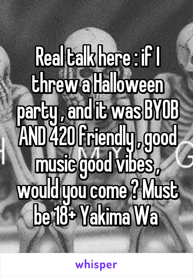 Real talk here : if I threw a Halloween party , and it was BYOB AND 420 friendly , good music good vibes , would you come ? Must be 18+ Yakima Wa 