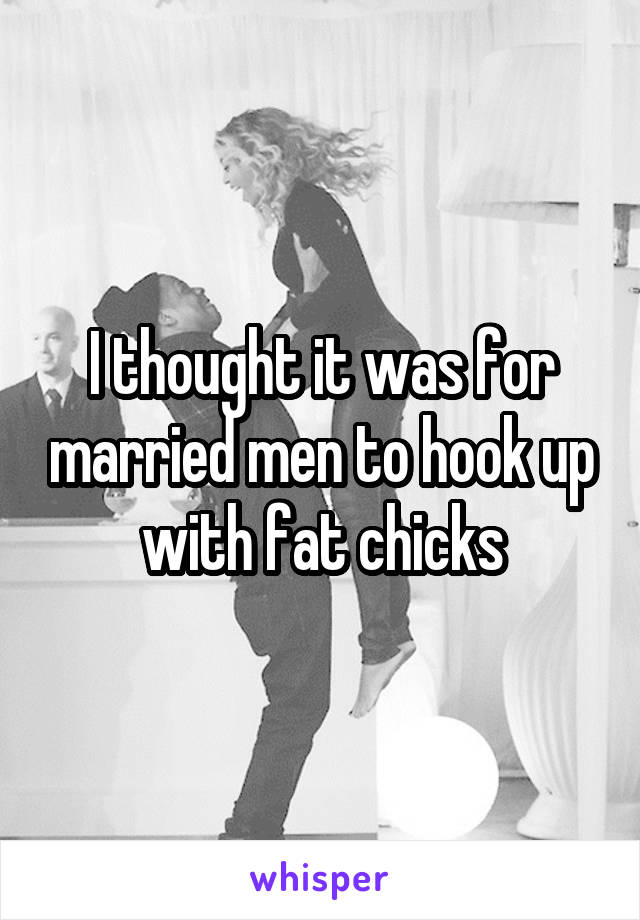 I thought it was for married men to hook up with fat chicks