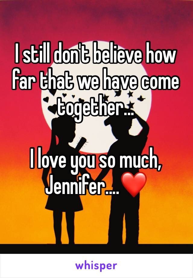 I still don't believe how far that we have come together...

I love you so much, Jennifer....❤️