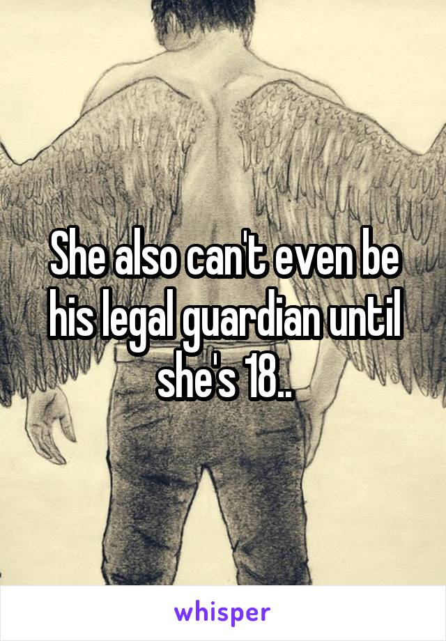 She also can't even be his legal guardian until she's 18..