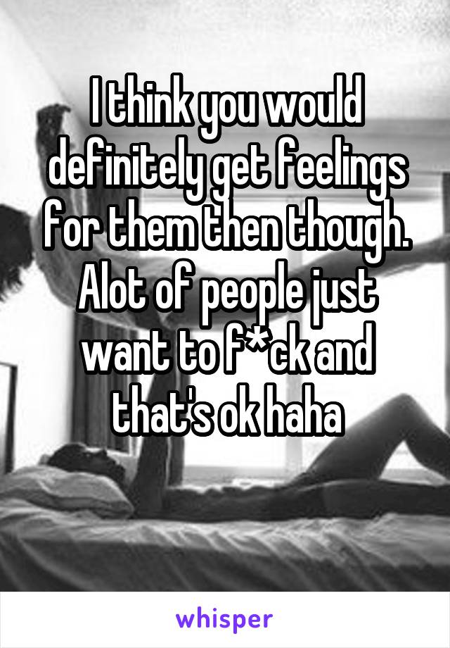 I think you would definitely get feelings for them then though.
Alot of people just want to f*ck and that's ok haha

