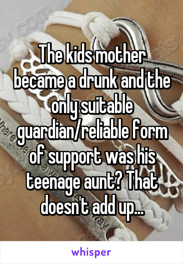 The kids mother became a drunk and the only suitable guardian/reliable form of support was his teenage aunt? That doesn't add up...