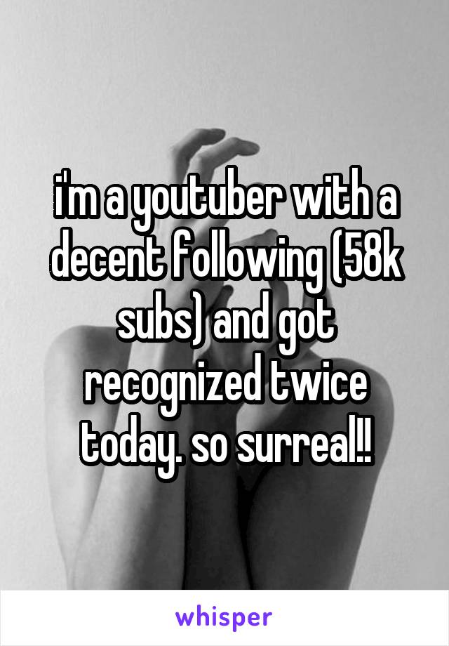 i'm a youtuber with a decent following (58k subs) and got recognized twice today. so surreal!!