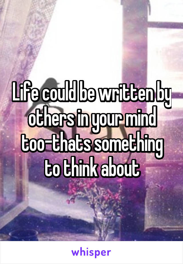 Life could be written by others in your mind too-thats something to think about