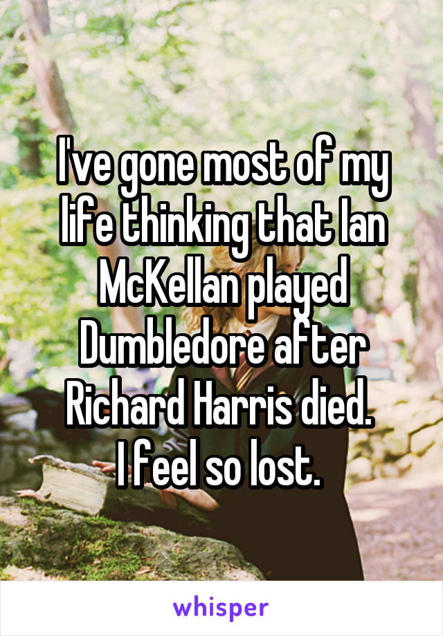 I've gone most of my life thinking that Ian McKellan played Dumbledore after Richard Harris died. 
I feel so lost. 