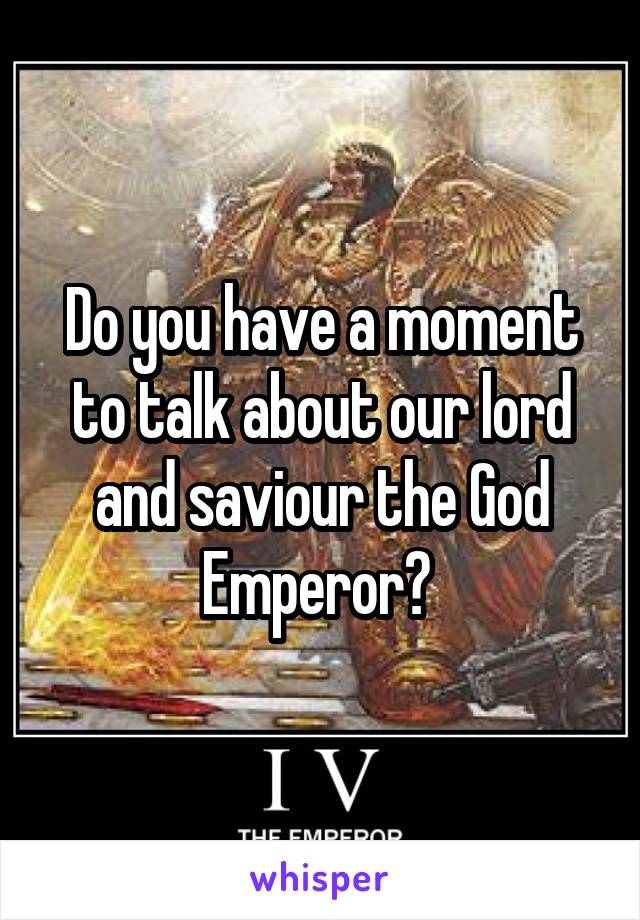 Do you have a moment to talk about our lord and saviour the God Emperor? 