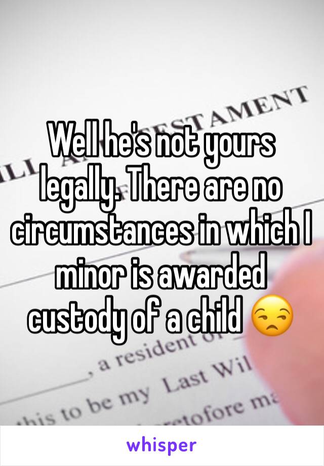 Well he's not yours legally. There are no circumstances in which I minor is awarded custody of a child 😒