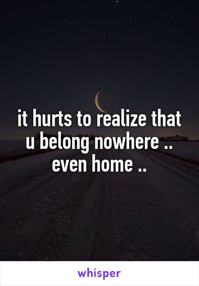 it hurts to realize that u belong nowhere .. even home ..