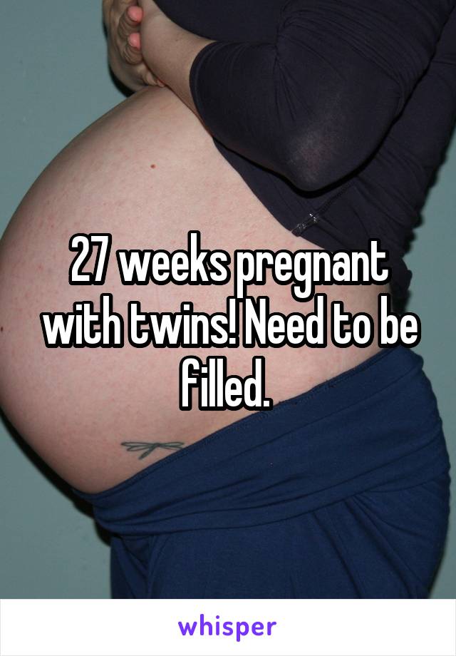 27 weeks pregnant with twins! Need to be filled. 