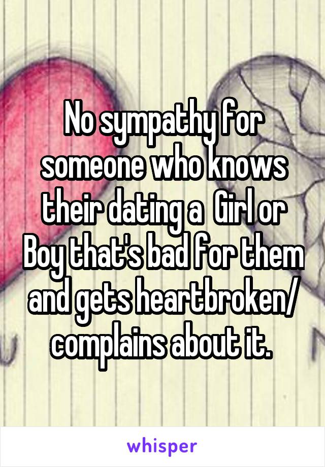 No sympathy for someone who knows their dating a  Girl or Boy that's bad for them and gets heartbroken/ complains about it. 