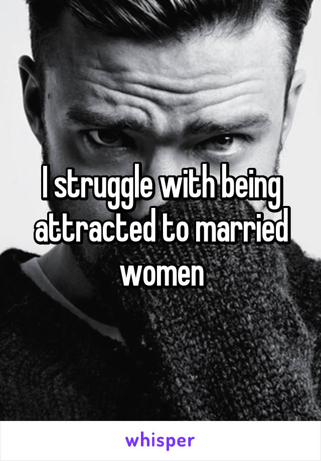 I struggle with being attracted to married women