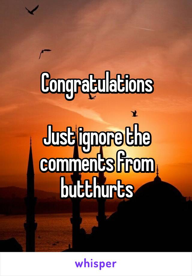 Congratulations

Just ignore the comments from butthurts