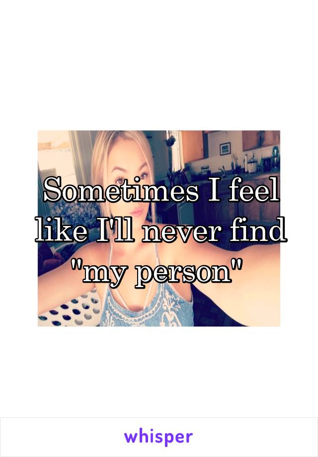 Sometimes I feel like I'll never find "my person" 