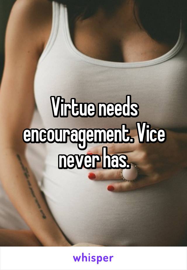 Virtue needs encouragement. Vice never has.