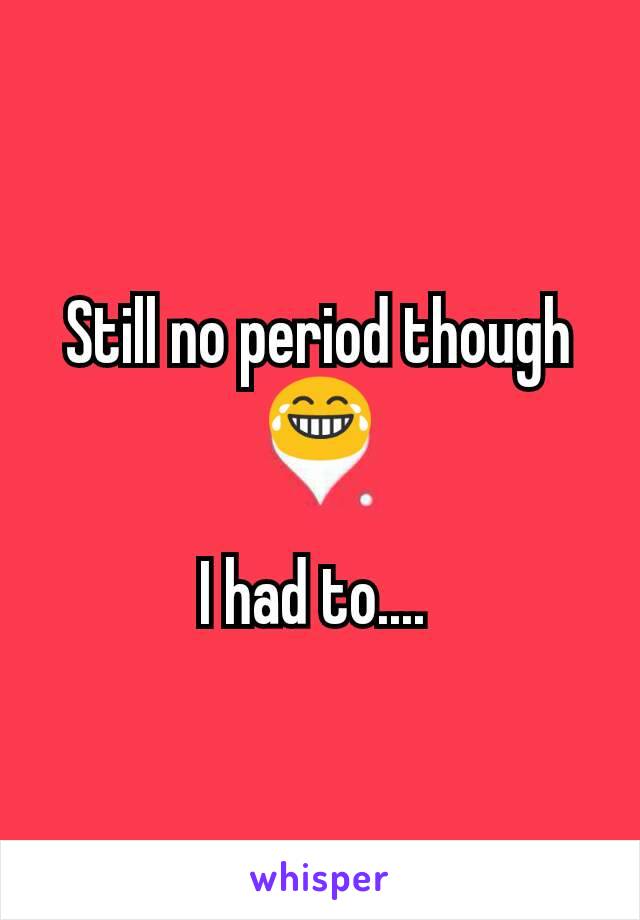 Still no period though 😂

I had to.... 