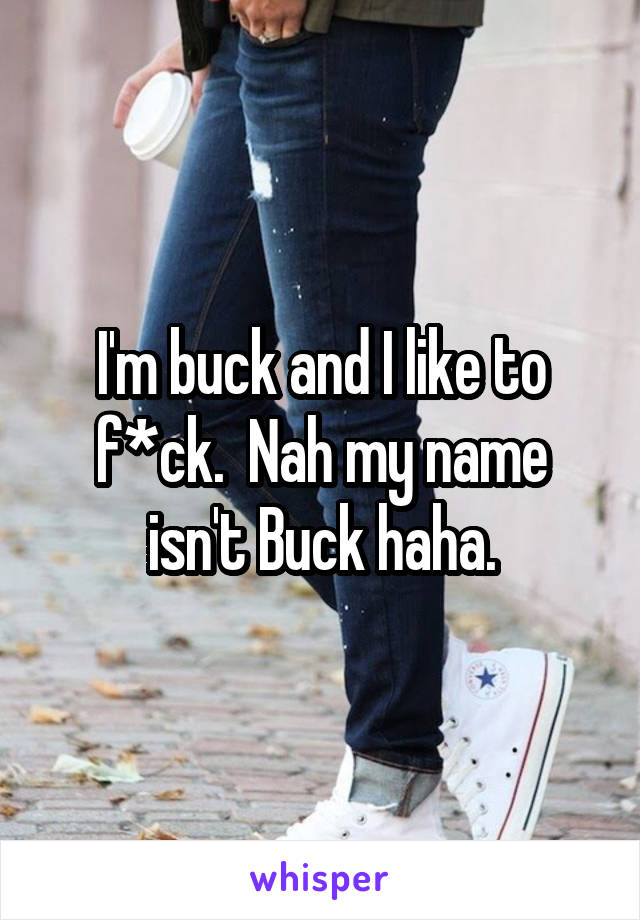 I'm buck and I like to f*ck.  Nah my name isn't Buck haha.