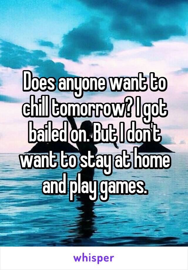 Does anyone want to chill tomorrow? I got bailed on. But I don't want to stay at home and play games.