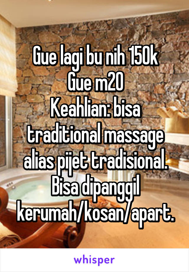 Gue lagi bu nih 150k
Gue m20
Keahlian: bisa traditional massage alias pijet tradisional.
Bisa dipanggil kerumah/kosan/apart.