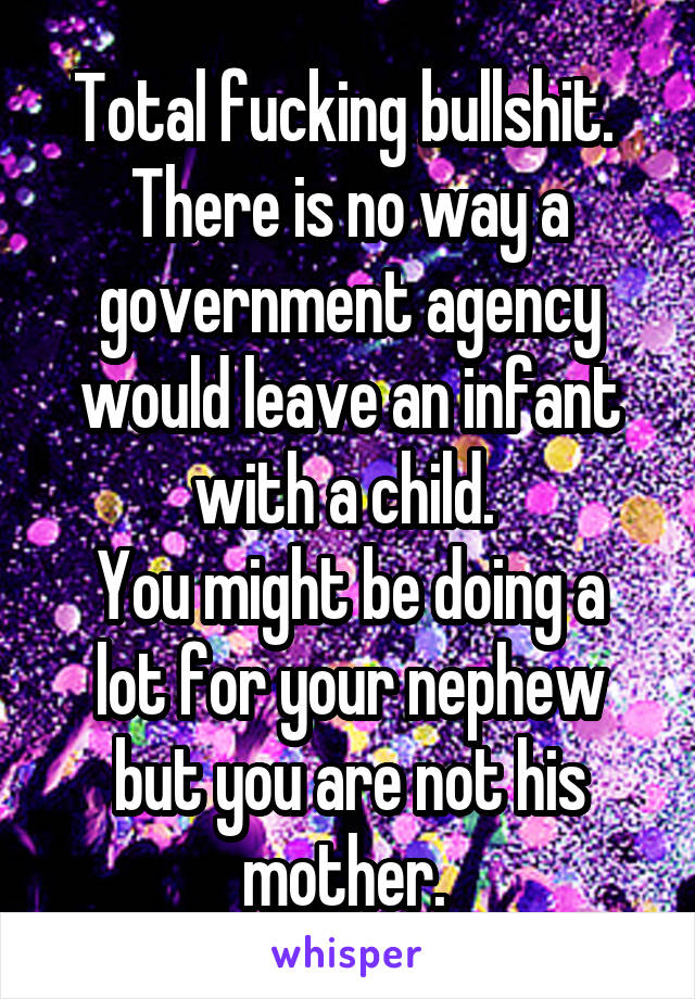 Total fucking bullshit. 
There is no way a government agency would leave an infant with a child. 
You might be doing a lot for your nephew but you are not his mother. 