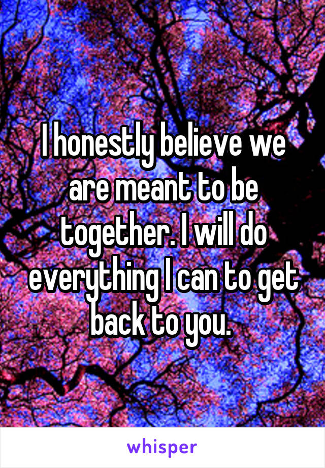 I honestly believe we are meant to be together. I will do everything I can to get back to you. 