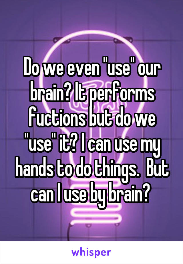 Do we even "use" our brain? It performs fuctions but do we "use" it? I can use my hands to do things.  But can I use by brain? 