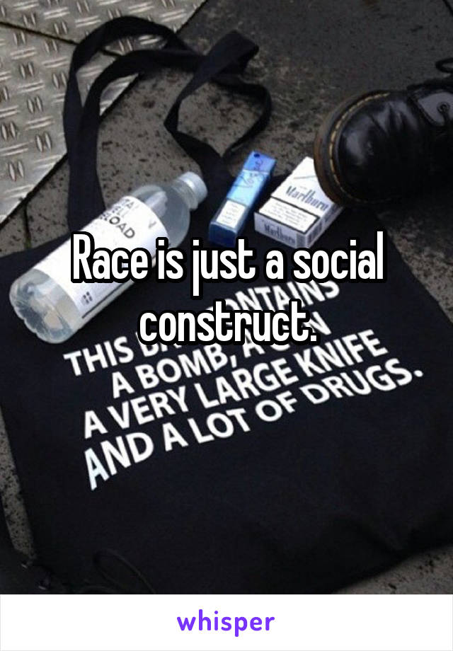 Race is just a social construct.
