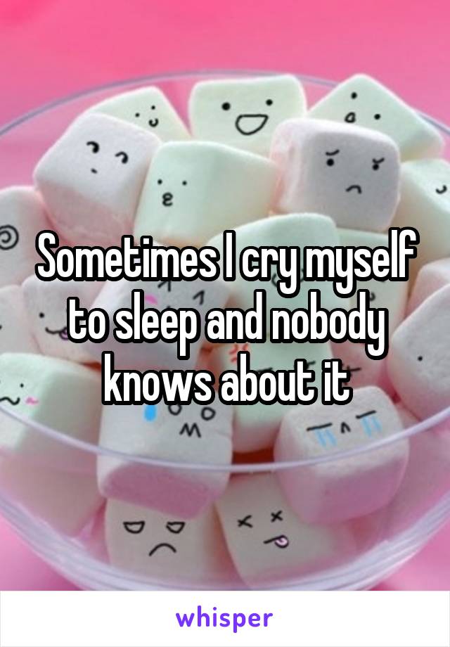 Sometimes I cry myself to sleep and nobody knows about it