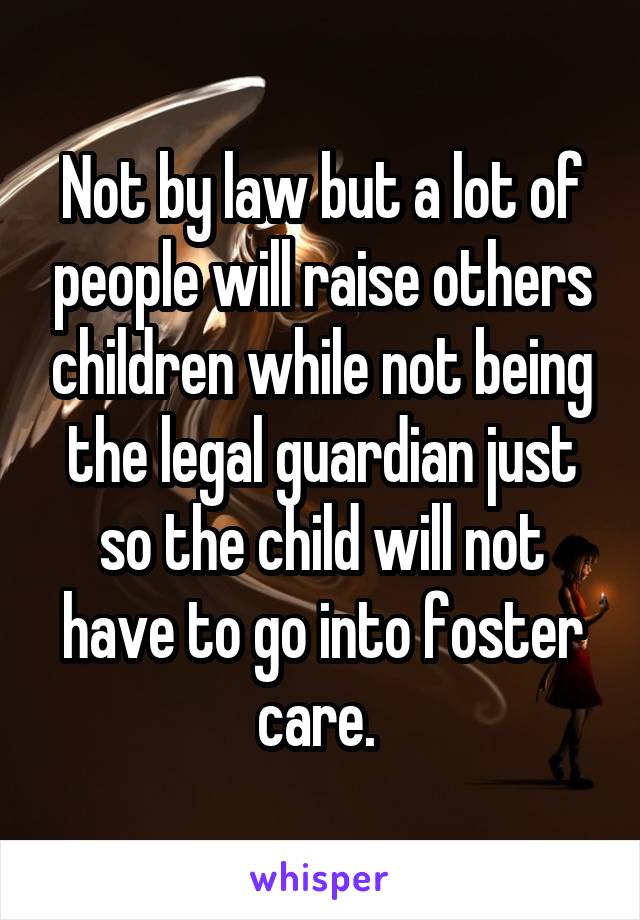 Not by law but a lot of people will raise others children while not being the legal guardian just so the child will not have to go into foster care. 