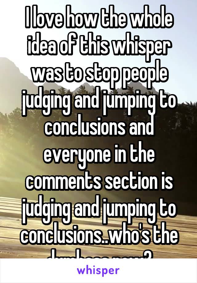 I love how the whole idea of this whisper was to stop people judging and jumping to conclusions and everyone in the comments section is judging and jumping to conclusions..who's the dumbass now?