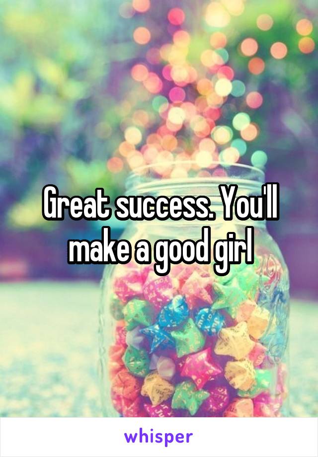 Great success. You'll make a good girl