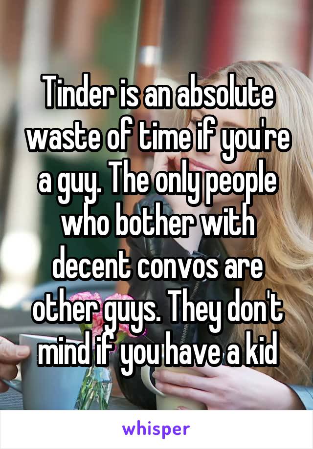 Tinder is an absolute waste of time if you're a guy. The only people who bother with decent convos are other guys. They don't mind if you have a kid