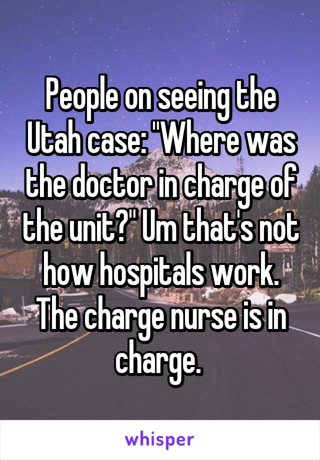 People on seeing the Utah case: "Where was the doctor in charge of the unit?" Um that's not how hospitals work. The charge nurse is in charge. 