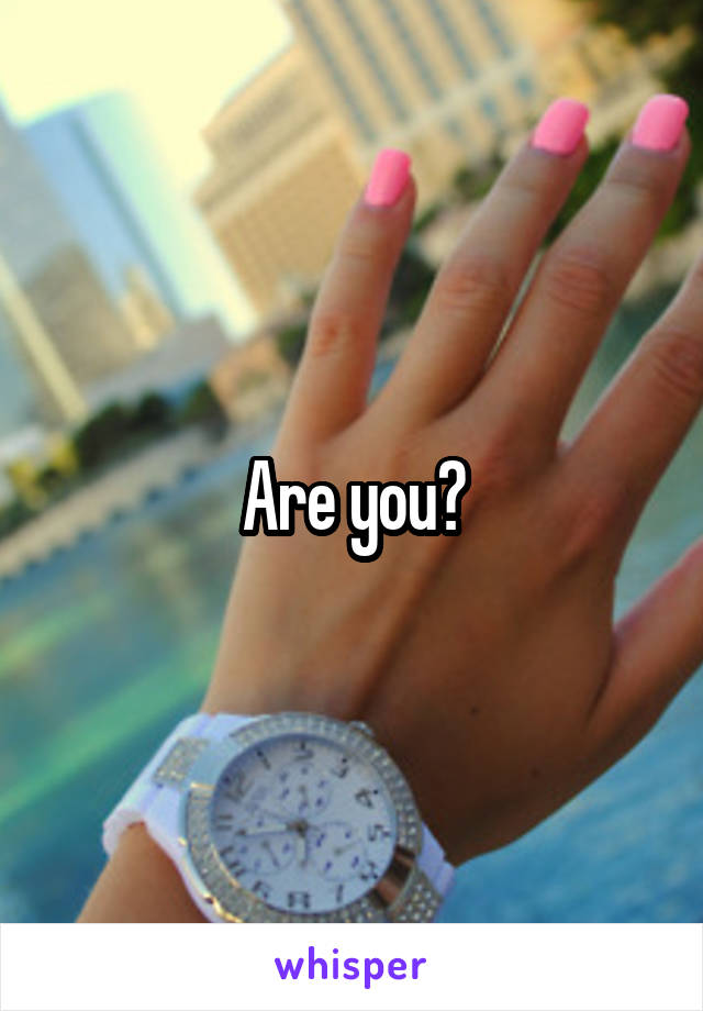 Are you?