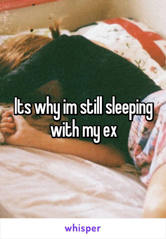 Its why im still sleeping with my ex