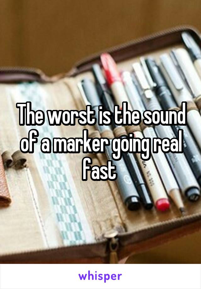 The worst is the sound of a marker going real fast 