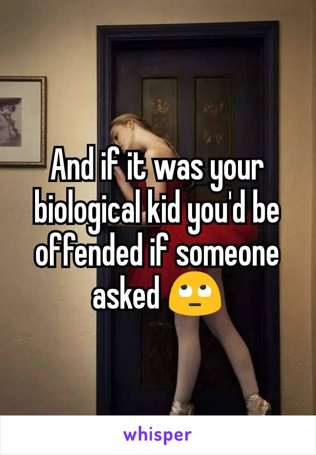 And if it was your biological kid you'd be offended if someone asked 🙄