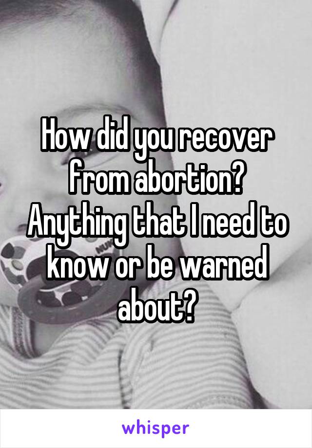 How did you recover from abortion? Anything that I need to know or be warned about?
