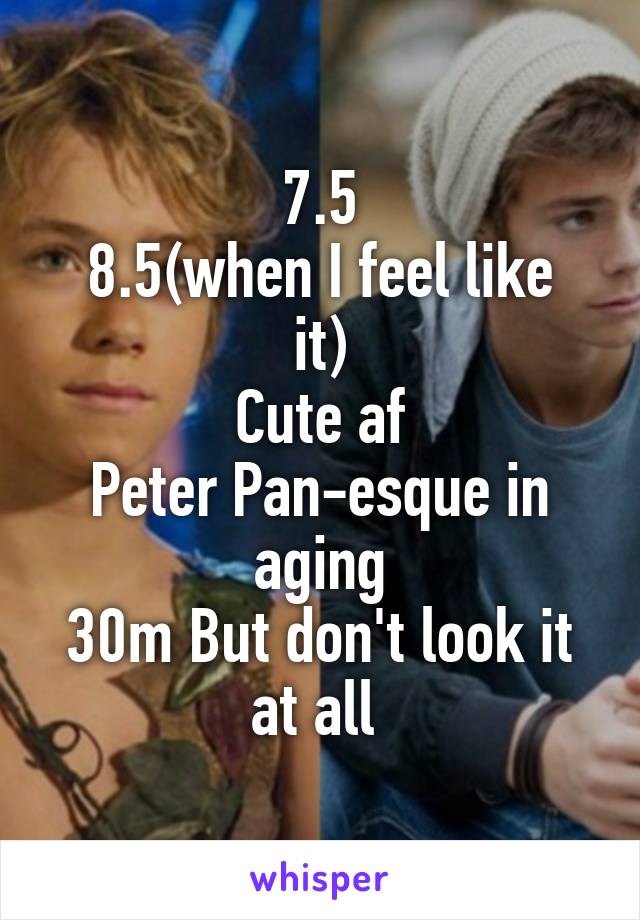 7.5
8.5(when I feel like it)
Cute af
Peter Pan-esque in aging
30m But don't look it at all 