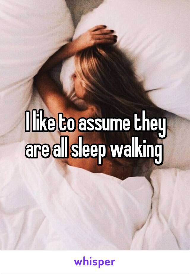 I like to assume they are all sleep walking 
